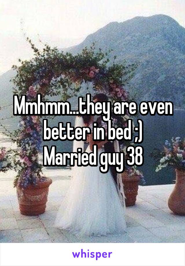 Mmhmm...they are even better in bed ;)
Married guy 38