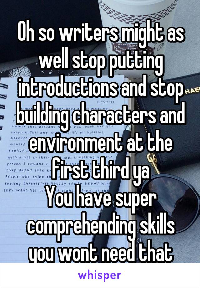 Oh so writers might as well stop putting introductions and stop building characters and environment at the first third ya
You have super comprehending skills you wont need that