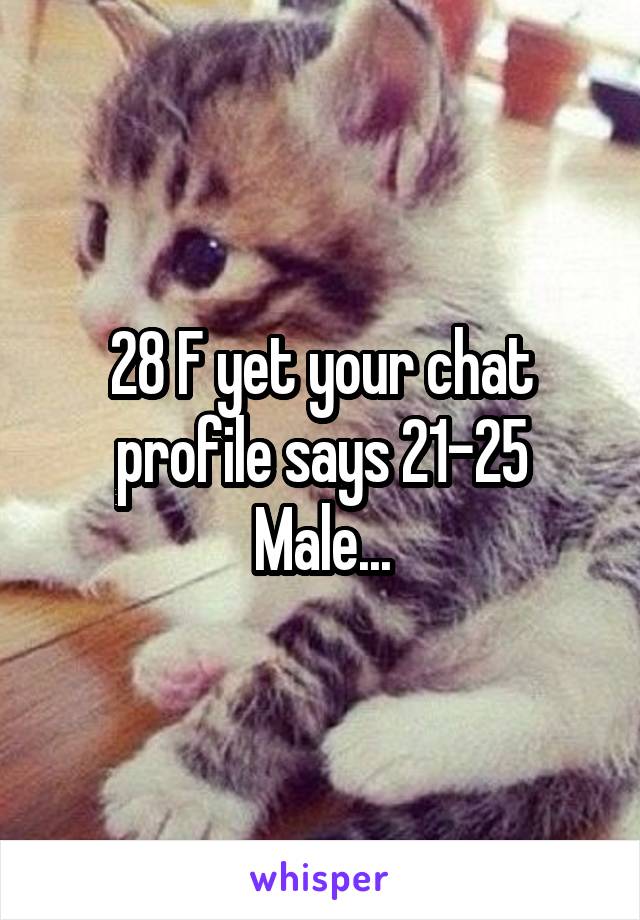 28 F yet your chat profile says 21-25 Male...