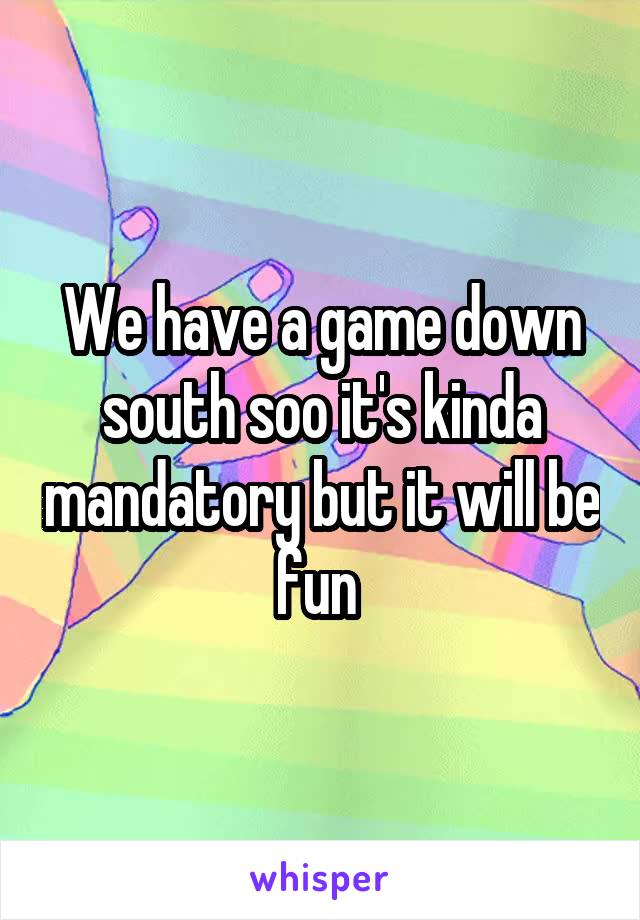 We have a game down south soo it's kinda mandatory but it will be fun 