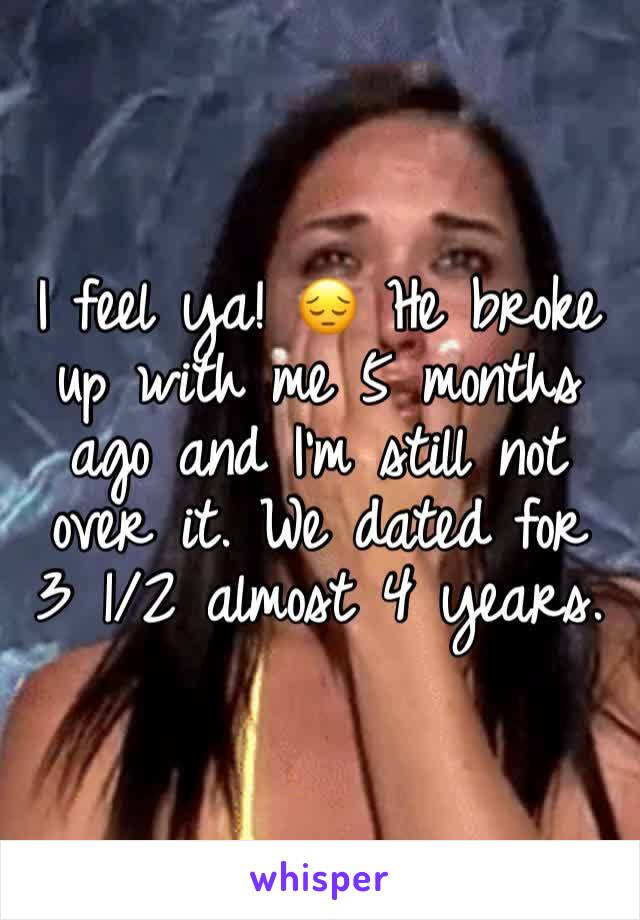 I feel ya! 😔 He broke up with me 5 months ago and I'm still not over it. We dated for 3 1/2 almost 4 years. 