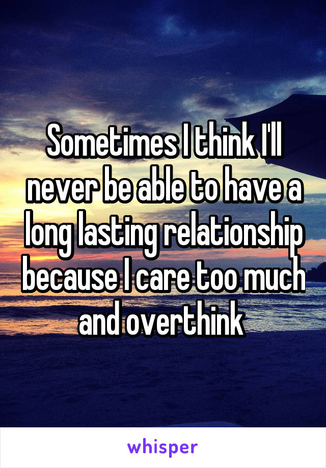 Sometimes I think I'll never be able to have a long lasting relationship because I care too much and overthink 