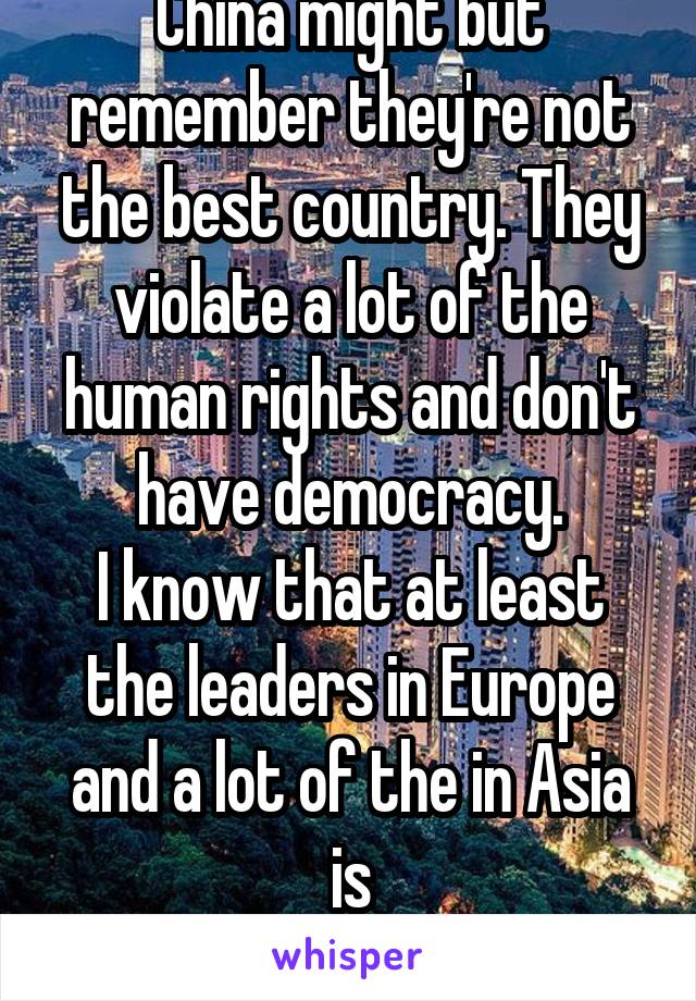 China might but remember they're not the best country. They violate a lot of the human rights and don't have democracy.
I know that at least the leaders in Europe and a lot of the in Asia is
-trump