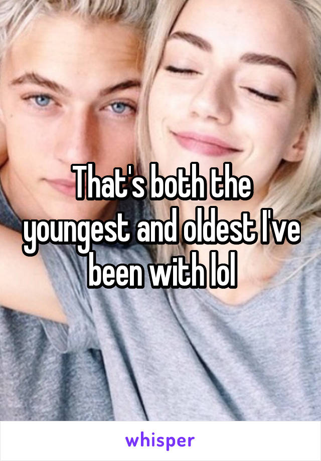 That's both the youngest and oldest I've been with lol