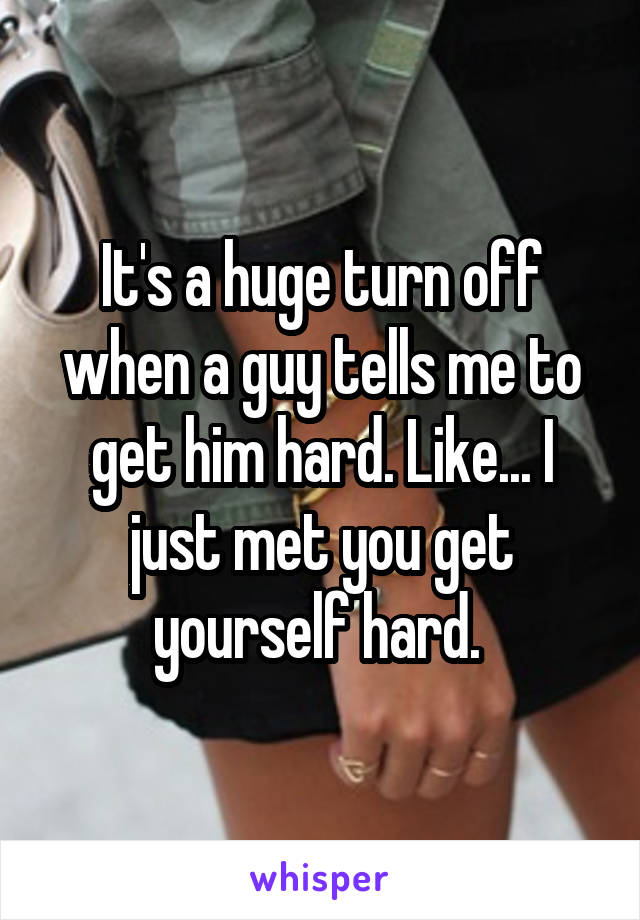 It's a huge turn off when a guy tells me to get him hard. Like... I just met you get yourself hard. 