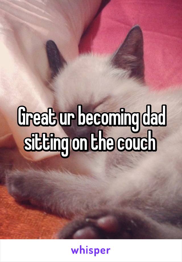 Great ur becoming dad sitting on the couch 