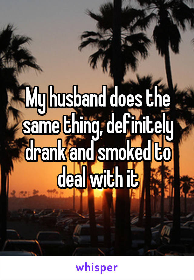 My husband does the same thing, definitely drank and smoked to deal with it