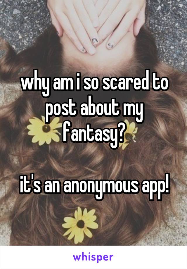 why am i so scared to post about my fantasy?

it's an anonymous app!