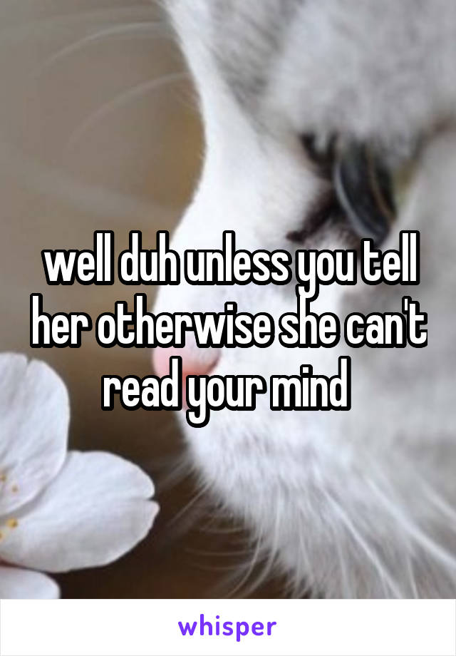 well duh unless you tell her otherwise she can't read your mind 