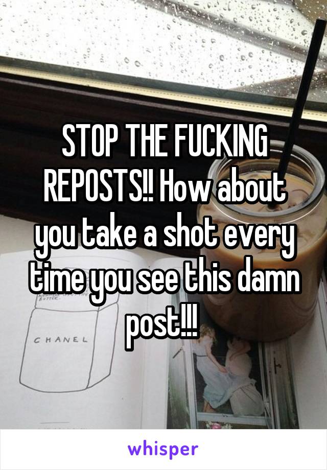 STOP THE FUCKING REPOSTS!! How about you take a shot every time you see this damn post!!! 