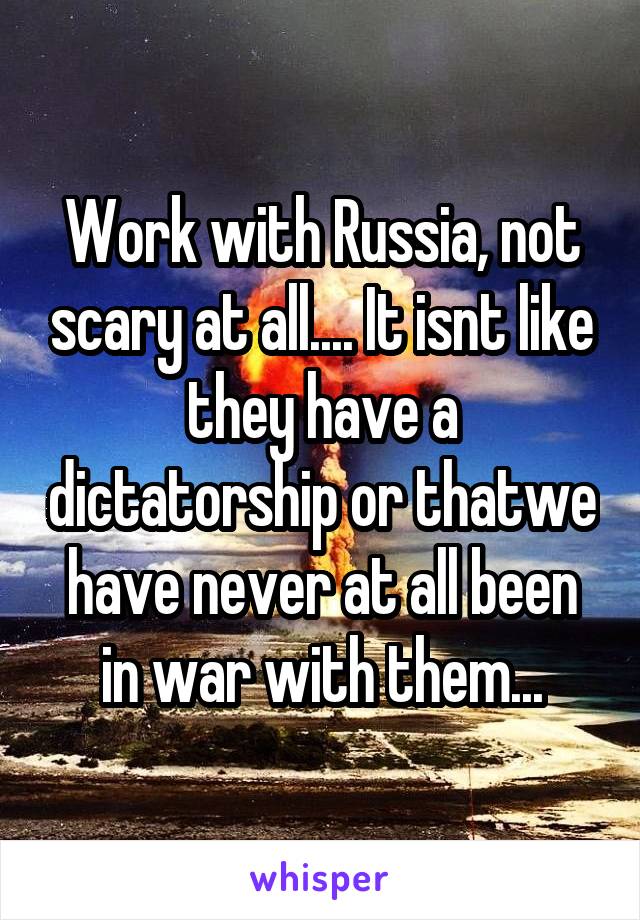 Work with Russia, not scary at all.... It isnt like they have a dictatorship or thatwe have never at all been in war with them...