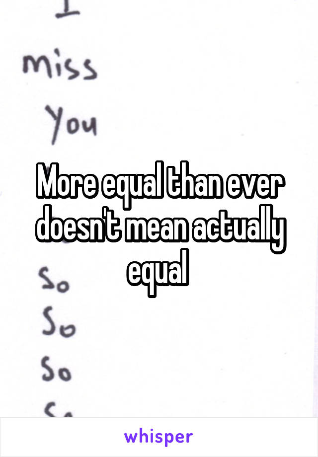 More equal than ever doesn't mean actually equal 