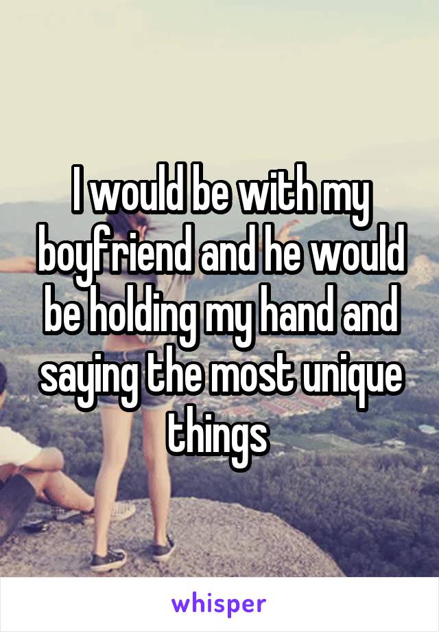 I would be with my boyfriend and he would be holding my hand and saying the most unique things 