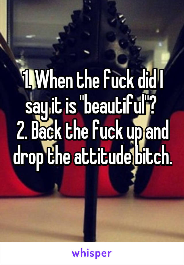 1. When the fuck did I say it is "beautiful"? 
2. Back the fuck up and drop the attitude bitch. 
