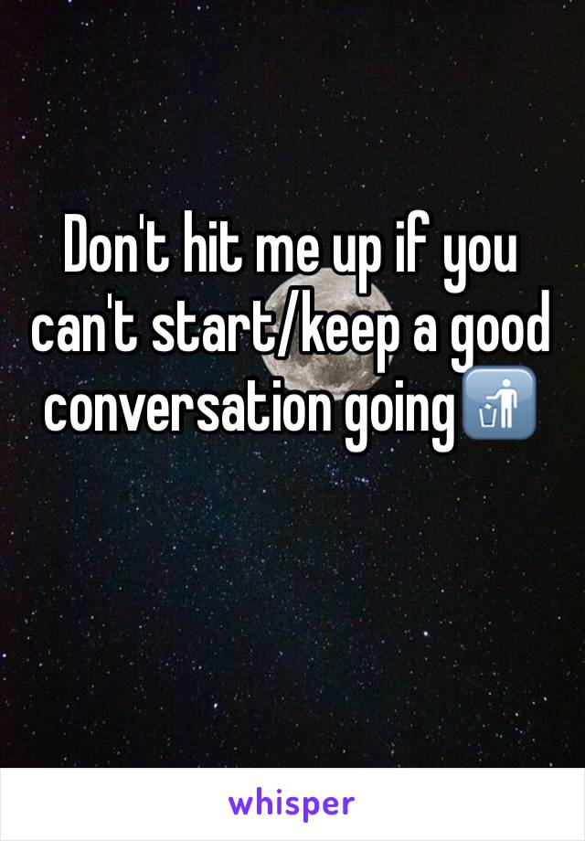 Don't hit me up if you can't start/keep a good conversation going🚮