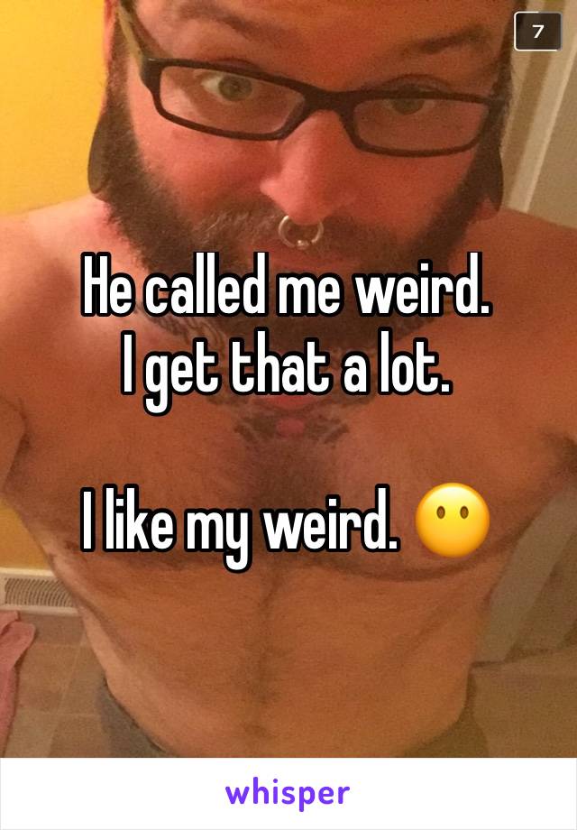 He called me weird.
I get that a lot. 

I like my weird. 😶