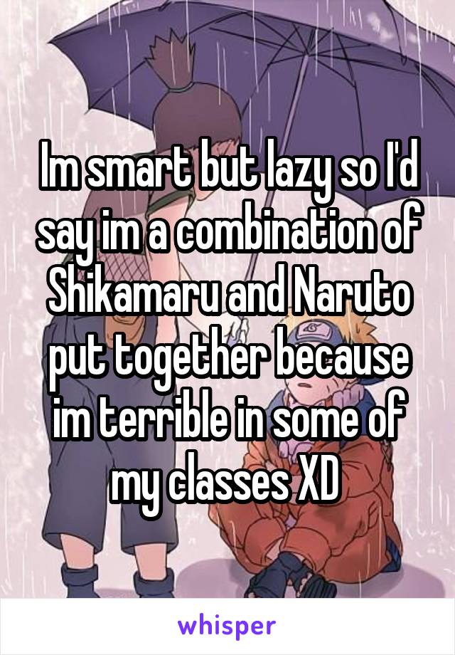 Im smart but lazy so I'd say im a combination of Shikamaru and Naruto put together because im terrible in some of my classes XD 