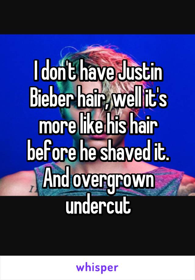 I don't have Justin Bieber hair, well it's more like his hair before he shaved it. And overgrown undercut