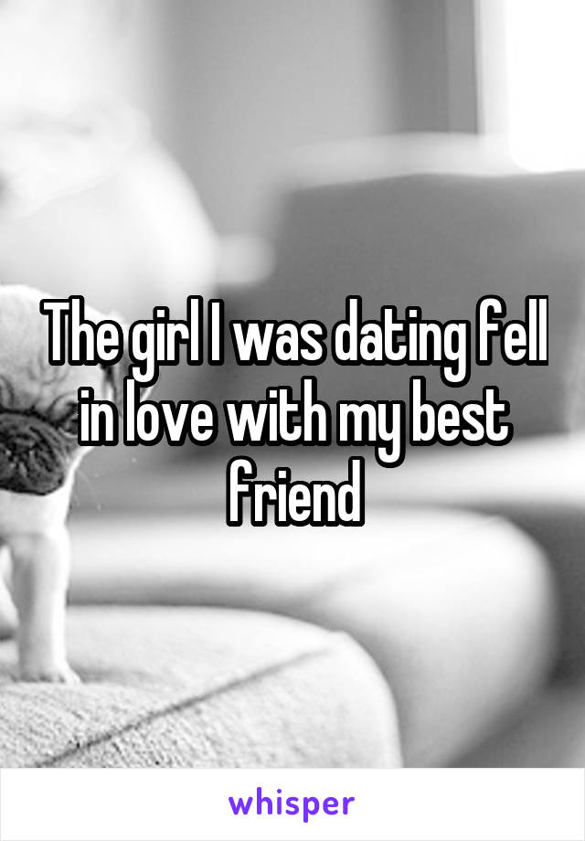 The girl I was dating fell in love with my best friend