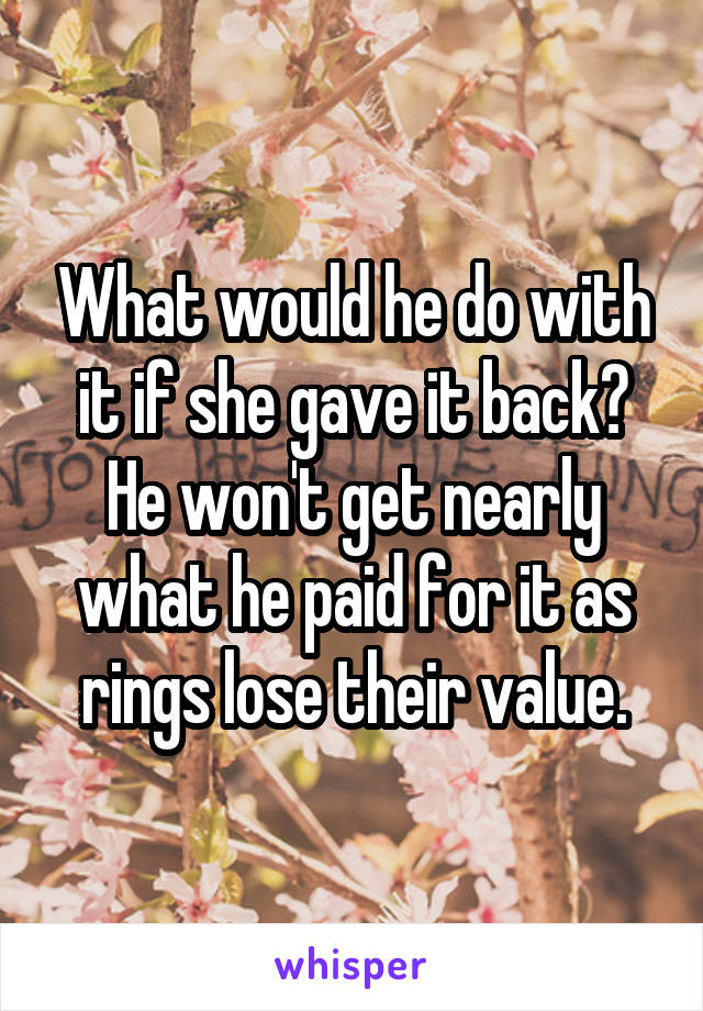 What would he do with it if she gave it back? He won't get nearly what he paid for it as rings lose their value.