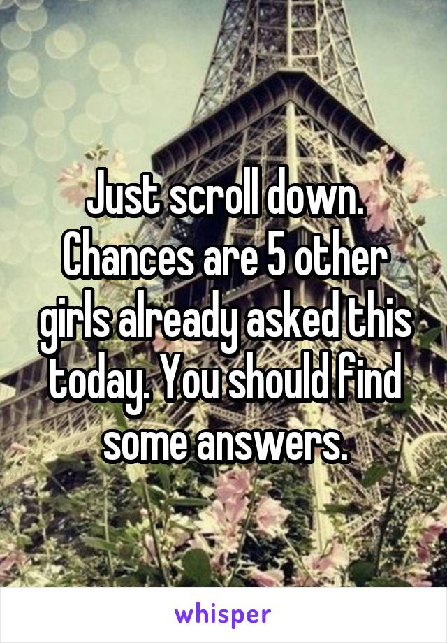 Just scroll down. Chances are 5 other girls already asked this today. You should find some answers.