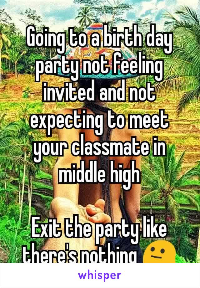 Going to a birth day party not feeling invited and not expecting to meet your classmate in middle high

Exit the party like there's nothing 😐