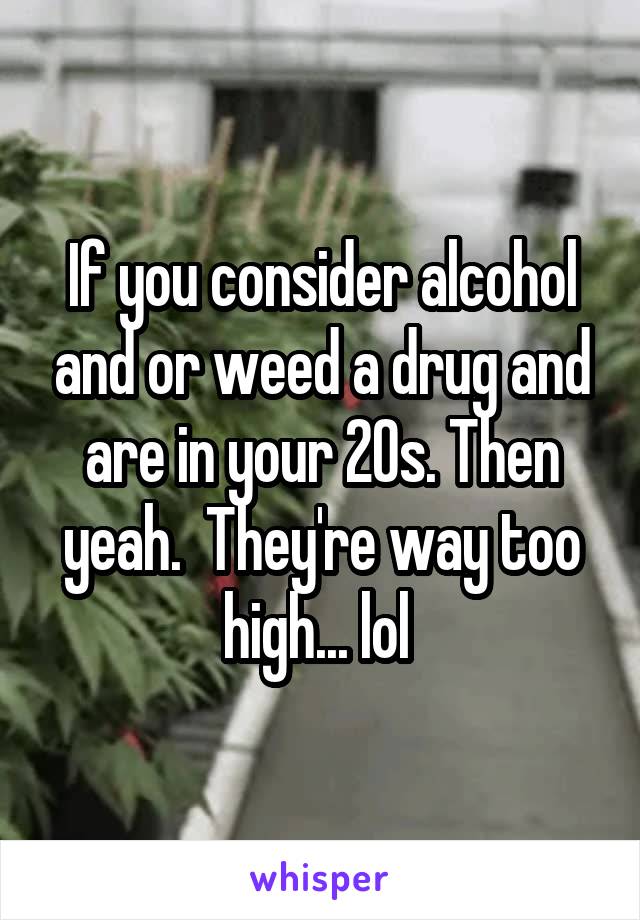 If you consider alcohol and or weed a drug and are in your 20s. Then yeah.  They're way too high... lol 