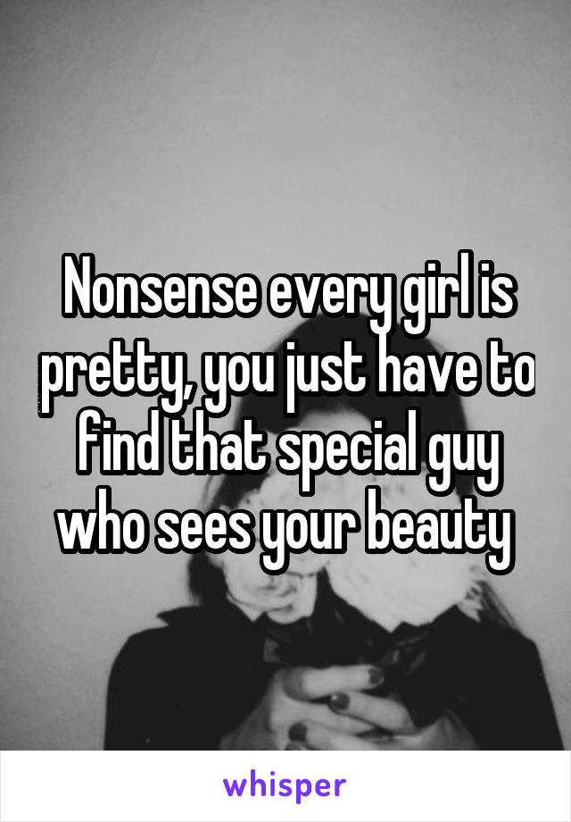 Nonsense every girl is pretty, you just have to find that special guy who sees your beauty 