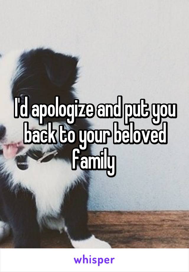 I'd apologize and put you back to your beloved family 