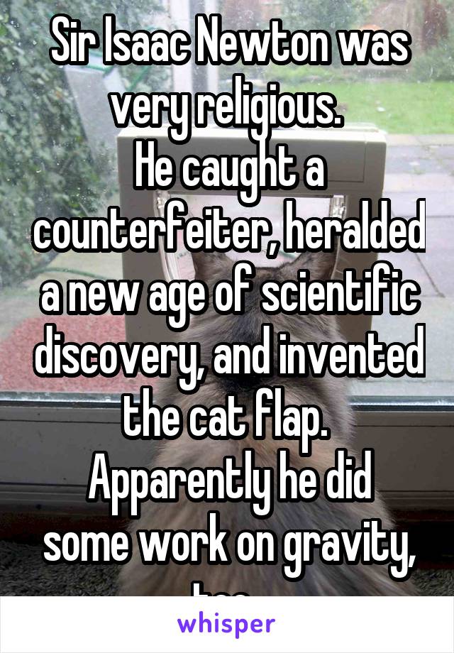 Sir Isaac Newton was very religious. 
He caught a counterfeiter, heralded a new age of scientific discovery, and invented the cat flap. 
Apparently he did some work on gravity, too. 