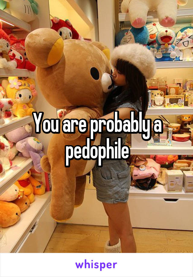 You are probably a pedophile