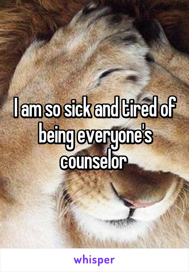 I am so sick and tired of being everyone's counselor 