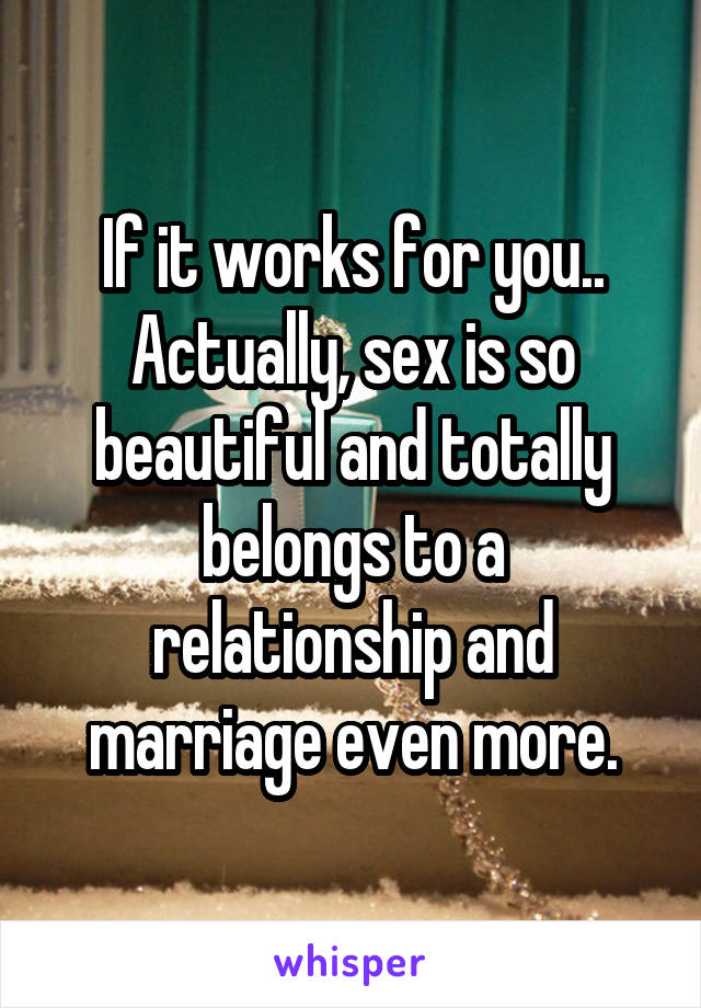 If it works for you..
Actually, sex is so beautiful and totally belongs to a relationship and marriage even more.
