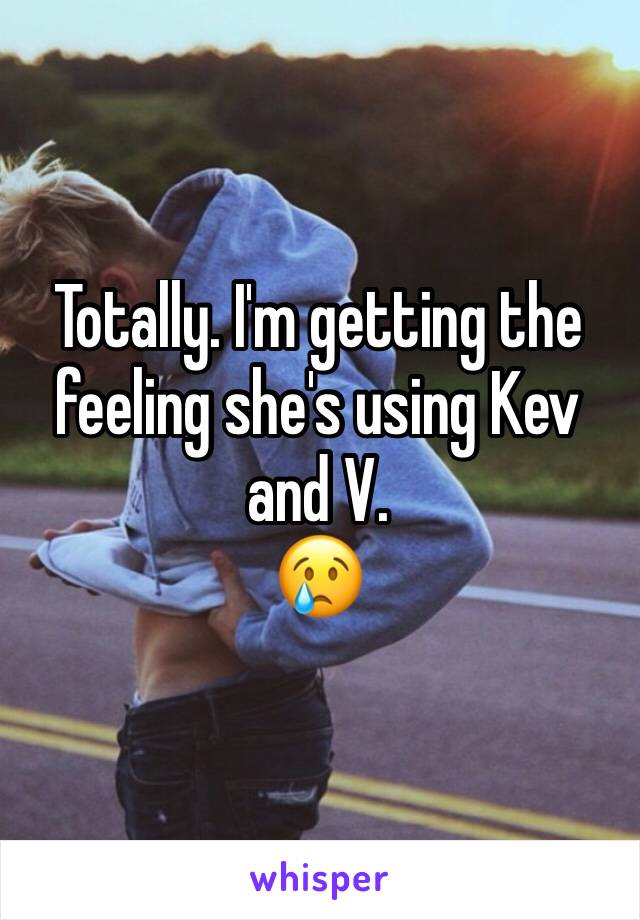 Totally. I'm getting the feeling she's using Kev and V. 
😢