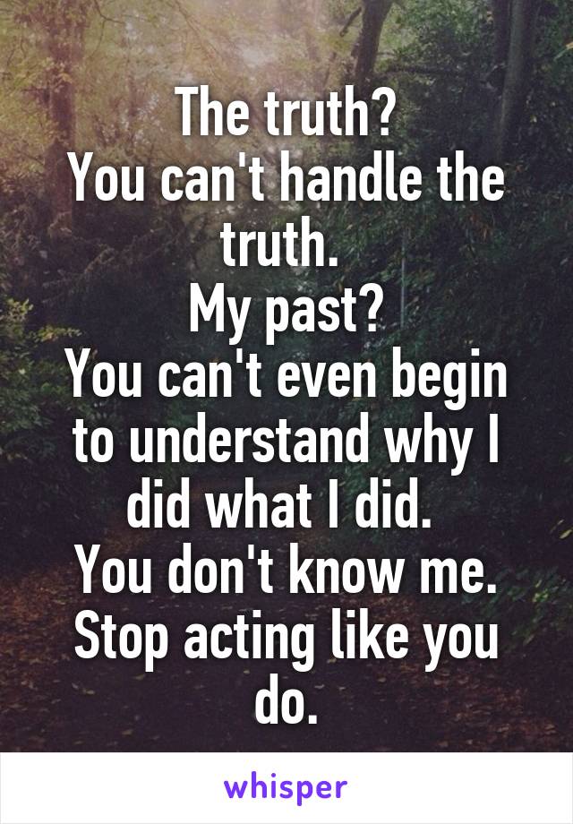 The truth?
You can't handle the truth. 
My past?
You can't even begin to understand why I did what I did. 
You don't know me.
Stop acting like you do.