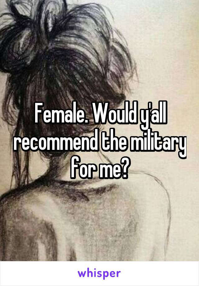 Female. Would y'all recommend the military for me?