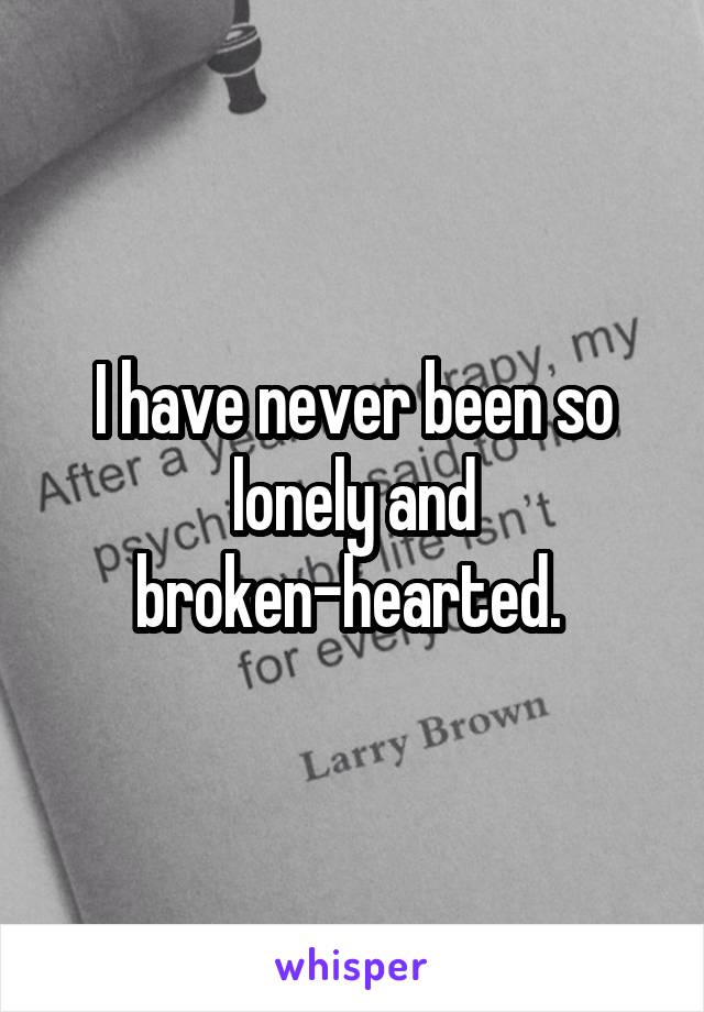 I have never been so lonely and broken-hearted. 