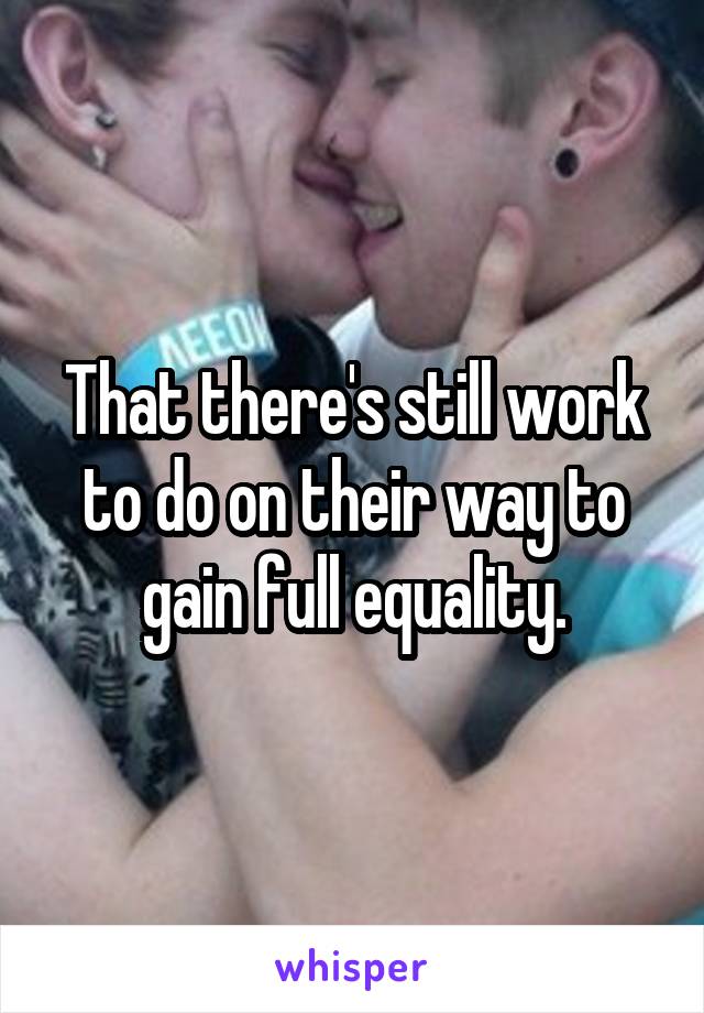 That there's still work to do on their way to gain full equality.