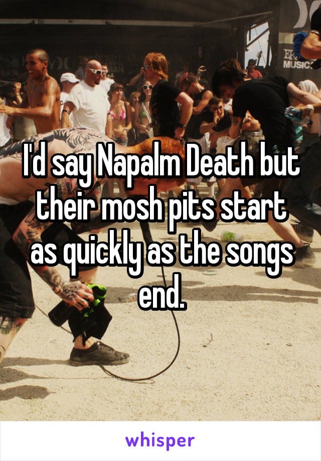 I'd say Napalm Death but their mosh pits start as quickly as the songs end.