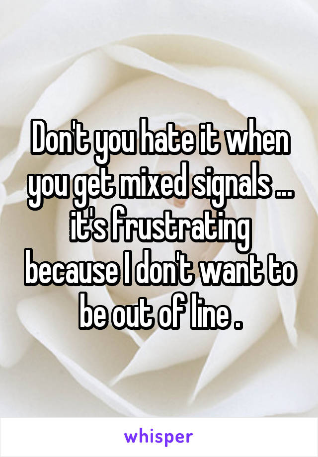 Don't you hate it when you get mixed signals ... it's frustrating because I don't want to be out of line .