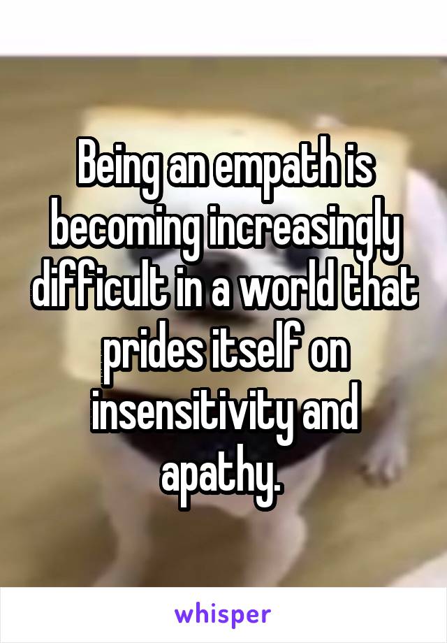 Being an empath is becoming increasingly difficult in a world that prides itself on insensitivity and apathy. 