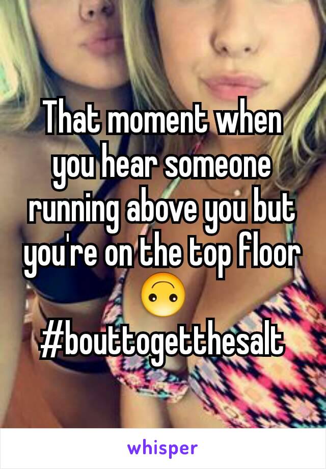 That moment when you hear someone running above you but you're on the top floor 🙃 #bouttogetthesalt