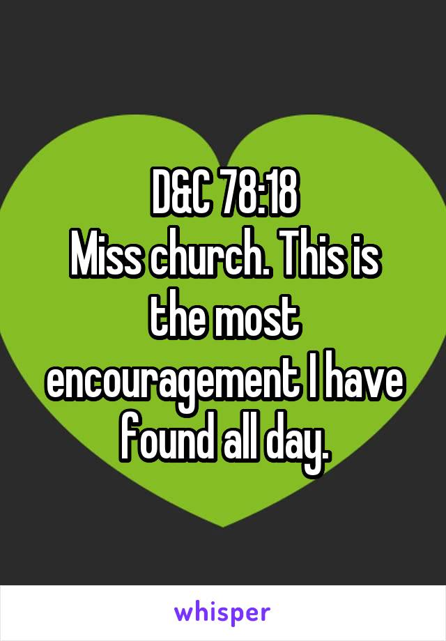 D&C 78:18
Miss church. This is the most encouragement I have found all day.