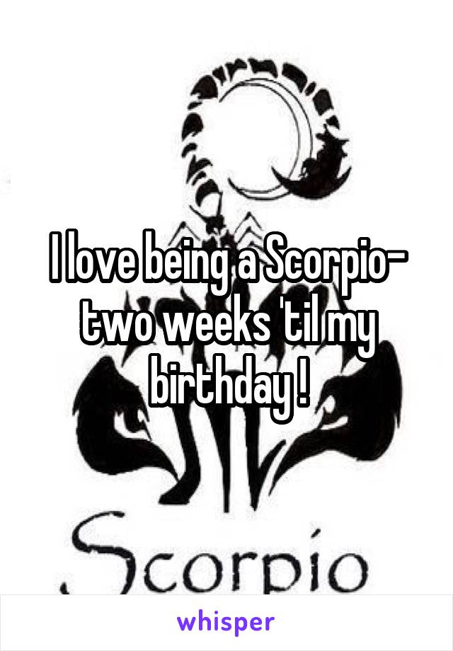 I love being a Scorpio- two weeks 'til my birthday !