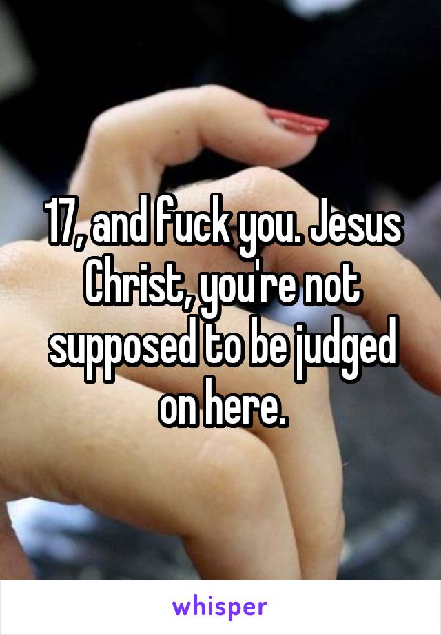 17, and fuck you. Jesus Christ, you're not supposed to be judged on here.