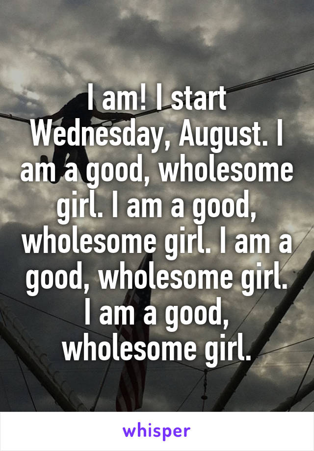 I am! I start Wednesday, August. I am a good, wholesome girl. I am a good, wholesome girl. I am a good, wholesome girl. I am a good, wholesome girl.