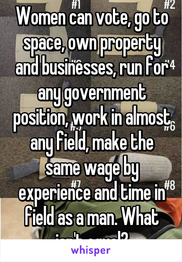 Women can vote, go to space, own property and businesses, run for any government position, work in almost any field, make the same wage by experience and time in field as a man. What isn't equal?