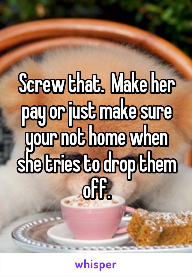 Screw that.  Make her pay or just make sure your not home when she tries to drop them off.