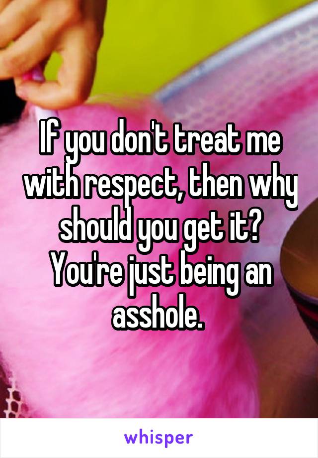 If you don't treat me with respect, then why should you get it? You're just being an asshole. 