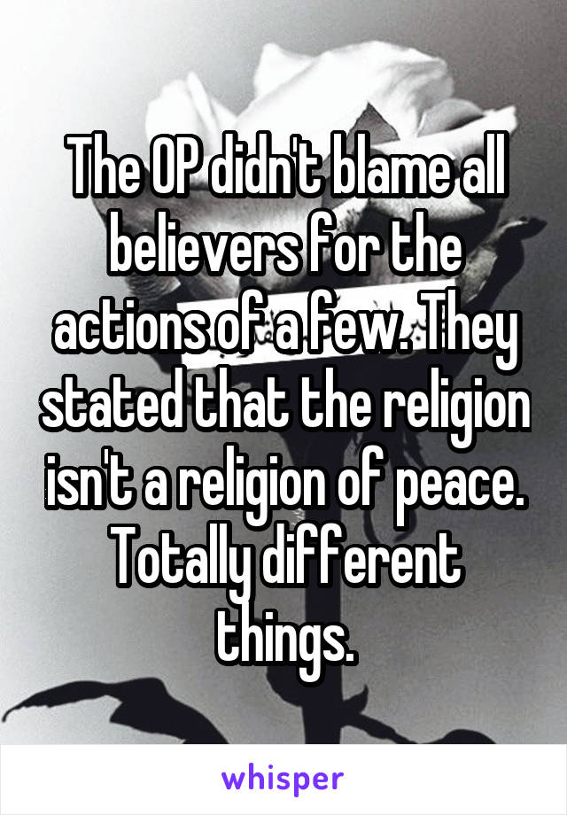 The OP didn't blame all believers for the actions of a few. They stated that the religion isn't a religion of peace. Totally different things.